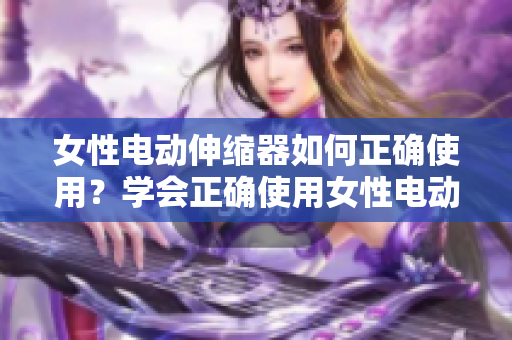 女性電動伸縮器如何正確使用?學(xué)會正確使用女性電動伸縮器的技巧和方法 女性電動伸縮器如何正確使用?學(xué)會正確使用女性電動伸縮器的技巧和方法
