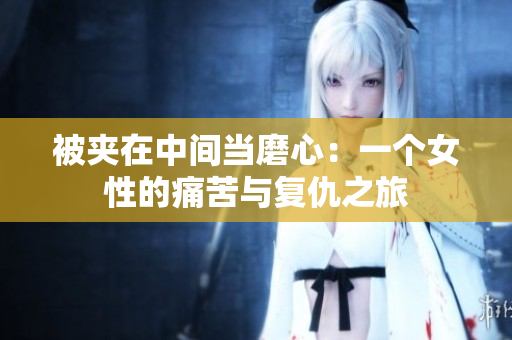 被夾在中間當(dāng)磨心：一個(gè)女性的痛苦與復(fù)仇之旅