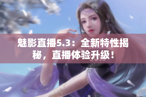 魅影直播5.3：全新特性揭秘，直播體驗(yàn)升級！