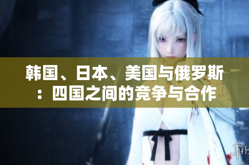韓國、日本、美國與俄羅斯：四國之間的競爭與合作