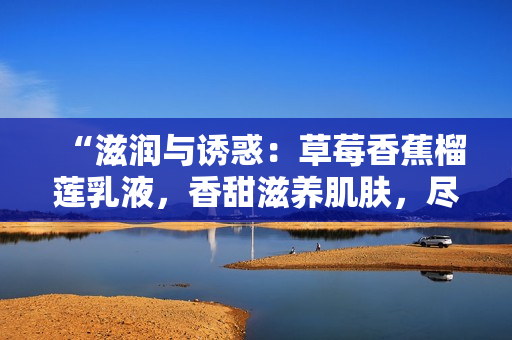 “滋潤與誘惑：草莓香蕉榴蓮乳液，香甜滋養(yǎng)肌膚，盡顯迷人魅力！”
