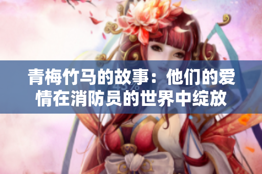 青梅竹馬的故事：他們的愛(ài)情在消防員的世界中綻放