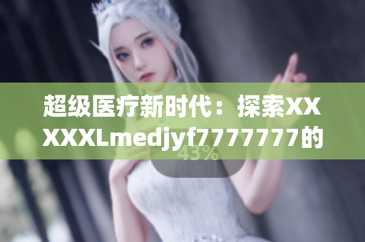 超級醫(yī)療新時(shí)代：探索XXXXXLmedjyf7777777的未來前景