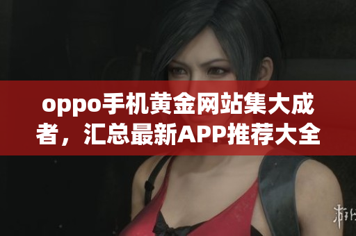 oppo手機(jī)黃金網(wǎng)站集大成者，匯總最新APP推薦大全