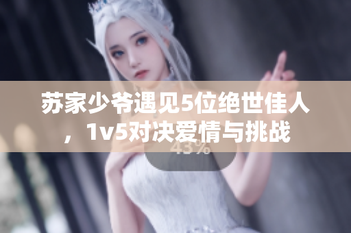 蘇家少爺遇見(jiàn)5位絕世佳人，1v5對(duì)決愛(ài)情與挑戰(zhàn)