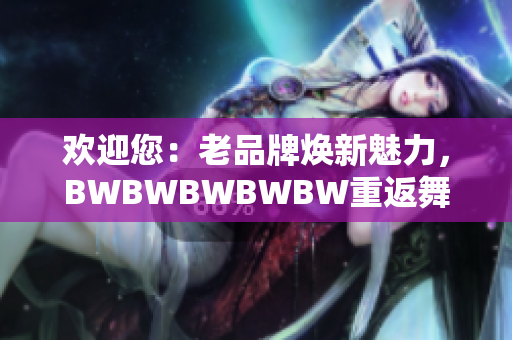 歡迎您：老品牌煥新魅力，BWBWBWBWBW重返舞臺