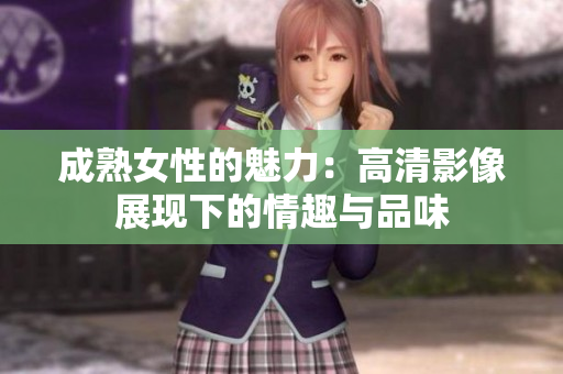 成熟女性的魅力：高清影像展現(xiàn)下的情趣與品味