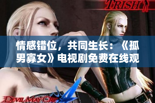 情感錯(cuò)位,共同生長:《孤男寡女》電視劇免費(fèi)在線觀看 情感錯(cuò)位,共同生長:《孤男寡女》電視劇免費(fèi)在線觀看