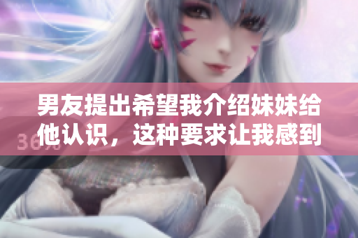 男友提出希望我介紹妹妹給他認(rèn)識(shí),這種要求讓我感到困惑 男友提出希望我介紹妹妹給他認(rèn)識(shí),這種要求讓我感到困惑