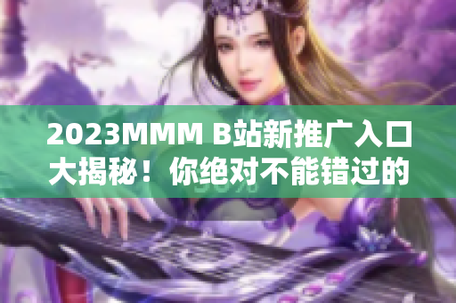 2023MMM B站新推廣入口大揭秘!你絕對不能錯過的全新體驗! 2023MMM B站新推廣入口大揭秘!你絕對不能錯過的全新體驗!