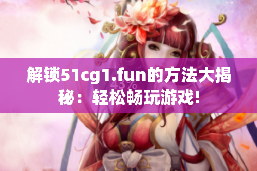 解鎖51cg1.fun的方法大揭秘：輕松暢玩游戲!