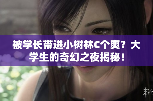 被學(xué)長帶進(jìn)小樹林C個(gè)爽？大學(xué)生的奇幻之夜揭秘！