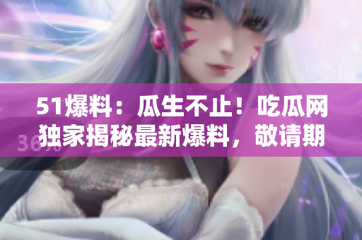 51爆料:瓜生不止!吃瓜網(wǎng)獨(dú)家揭秘最新爆料,敬請(qǐng)期待! 51爆料:瓜生不止!吃瓜網(wǎng)獨(dú)家揭秘最新爆料,敬請(qǐng)期待!