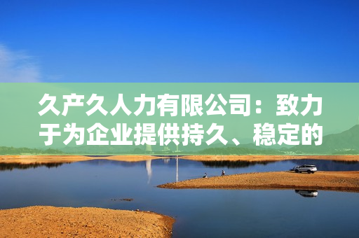 久產(chǎn)久人力有限公司:致力于為企業(yè)提供持久、穩(wěn)定的人力資源支持服務(wù) 久產(chǎn)久人力有限公司:致力于為企業(yè)提供持久、穩(wěn)定的人力資源支持服務(wù)