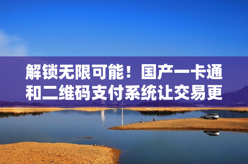 解鎖無限可能!國產(chǎn)一卡通和二維碼支付系統(tǒng)讓交易更便捷 解鎖無限可能!國產(chǎn)一卡通和二維碼支付系統(tǒng)讓交易更便捷