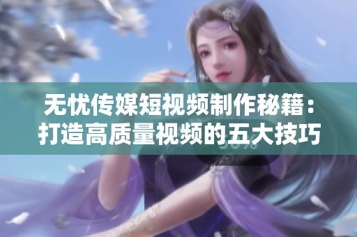 無憂傳媒短視頻制作秘籍：打造高質(zhì)量視頻的五大技巧