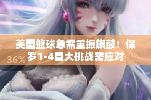 美國(guó)籃球急需重振旗鼓！保羅1-4巨大挑戰(zhàn)需應(yīng)對(duì)