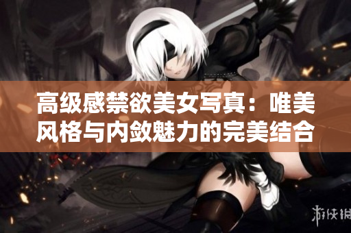 高級(jí)感禁欲美女寫真:唯美風(fēng)格與內(nèi)斂魅力的完美結(jié)合 高級(jí)感禁欲美女寫真:唯美風(fēng)格與內(nèi)斂魅力的完美結(jié)合