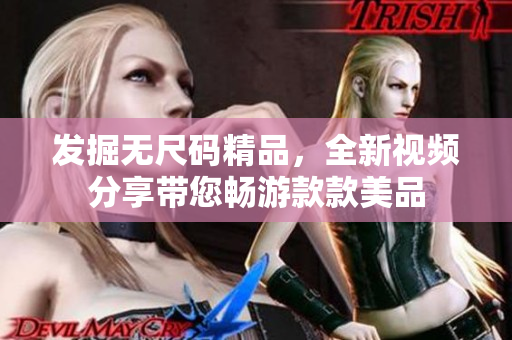 發(fā)掘無尺碼精品,全新視頻分享帶您暢游款款美品 發(fā)掘無尺碼精品,全新視頻分享帶您暢游款款美品