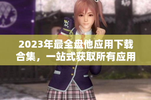 2023年最全盤他應用下載合集，一站式獲取所有應用！