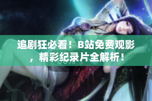 追劇狂必看！B站免費觀影，精彩紀錄片全解析！