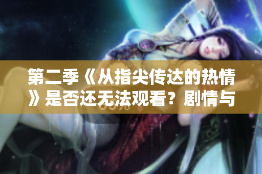第二季《從指尖傳達的熱情》是否還無法觀看？劇情與更新進度解析