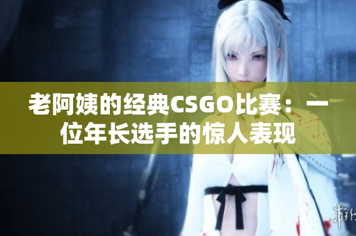 老阿姨的經(jīng)典CSGO比賽:一位年長選手的驚人表現(xiàn) 老阿姨的經(jīng)典CSGO比賽:一位年長選手的驚人表現(xiàn)