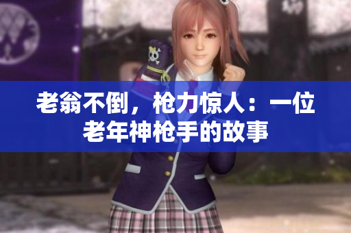 老翁不倒，槍力驚人：一位老年神槍手的故事