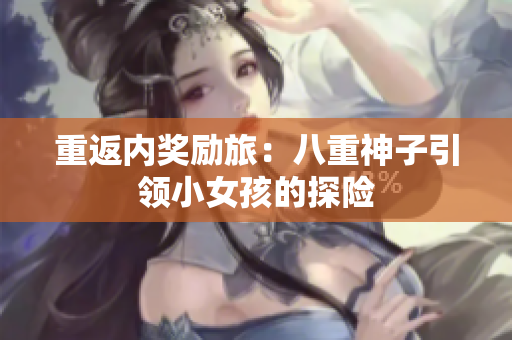 重返內(nèi)獎(jiǎng)勵(lì)旅：八重神子引領(lǐng)小女孩的探險(xiǎn)