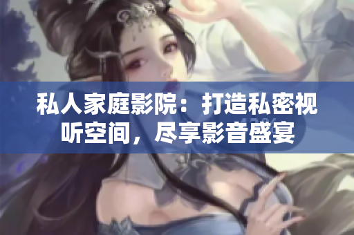 私人家庭影院:打造私密視聽(tīng)空間,盡享影音盛宴 私人家庭影院:打造私密視聽(tīng)空間,盡享影音盛宴
