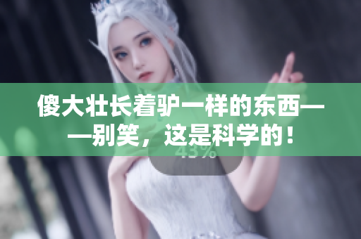 傻大壯長(zhǎng)著驢一樣的東西——?jiǎng)e笑，這是科學(xué)的！