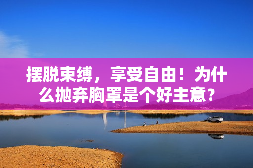 擺脫束縛，享受自由！為什么拋棄胸罩是個(gè)好主意？