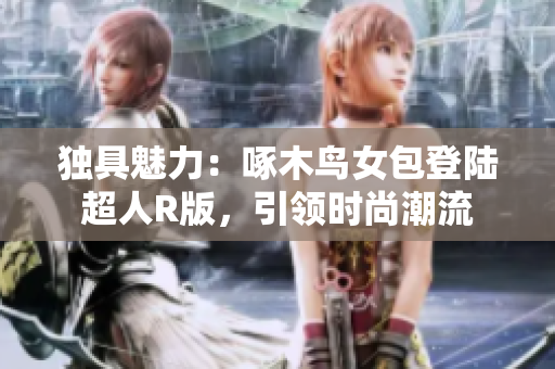 獨具魅力：啄木鳥女包登陸超人R版，引領(lǐng)時尚潮流