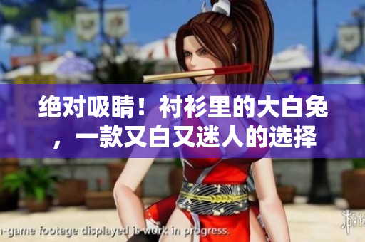 絕對(duì)吸睛！襯衫里的大白兔，一款又白又迷人的選擇