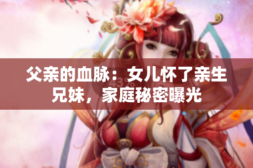 父親的血脈：女兒懷了親生兄妹，家庭秘密曝光