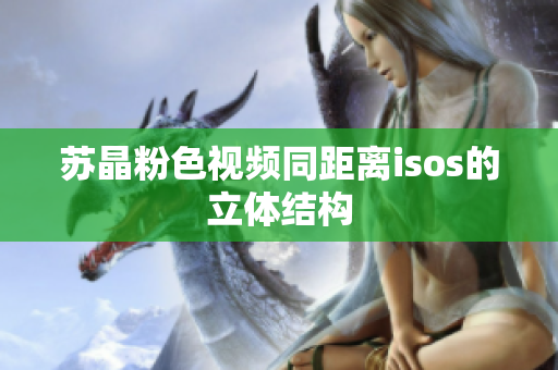 蘇晶粉色視頻同距離isos的立體結(jié)構(gòu)