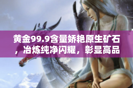 黃金99.9含量嬌艷原生礦石，冶煉純凈閃耀，彰顯高品質(zhì)盛景