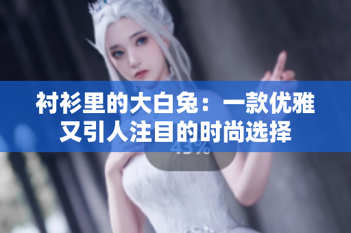 襯衫里的大白兔：一款優(yōu)雅又引人注目的時(shí)尚選擇