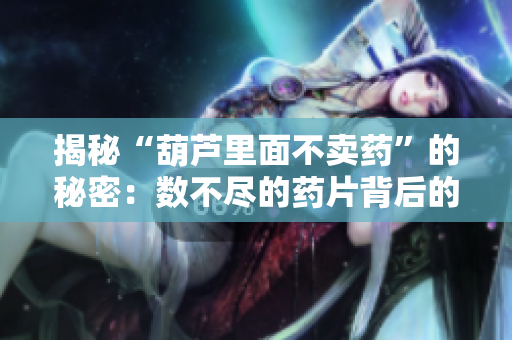 揭秘“葫蘆里面不賣藥”的秘密：數(shù)不盡的藥片背后的故事