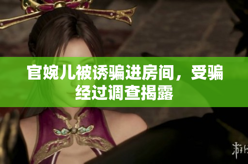 官婉兒被誘騙進(jìn)房間，受騙經(jīng)過調(diào)查揭露