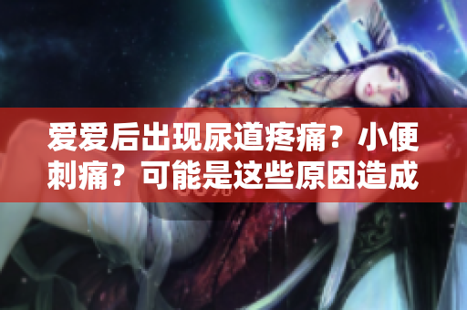 愛愛后出現(xiàn)尿道疼痛？小便刺痛？可能是這些原因造成的！
