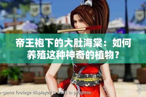 帝王袍下的大肚海棠：如何養(yǎng)殖這種神奇的植物？