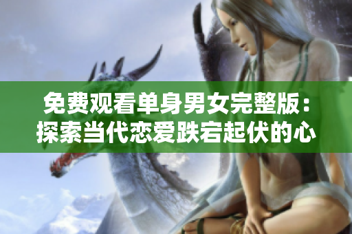 免費觀看單身男女完整版：探索當(dāng)代戀愛跌宕起伏的心路歷程