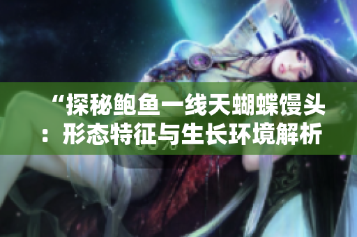 “探秘鮑魚(yú)一線天蝴蝶饅頭：形態(tài)特征與生長(zhǎng)環(huán)境解析”