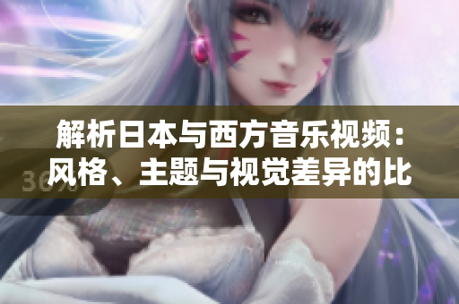 解析日本與西方音樂(lè)視頻：風(fēng)格、主題與視覺(jué)差異的比較
