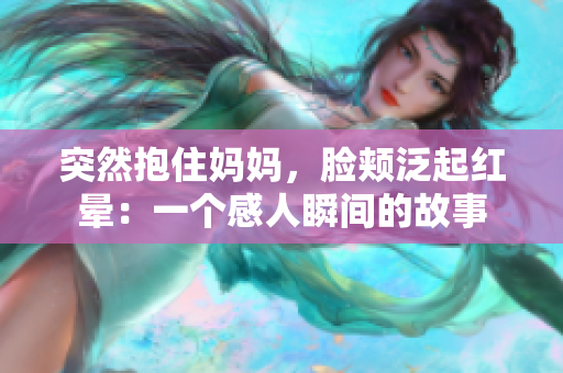 突然抱住媽媽?zhuān)橆a泛起紅暈：一個(gè)感人瞬間的故事