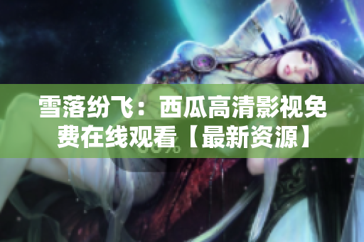 雪落紛飛：西瓜高清影視免費在線觀看【最新資源】