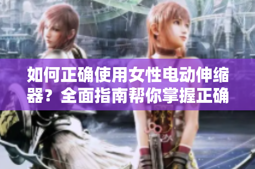 如何正確使用女性電動(dòng)伸縮器？全面指南幫你掌握正確方法，享受安全舒適體驗(yàn)