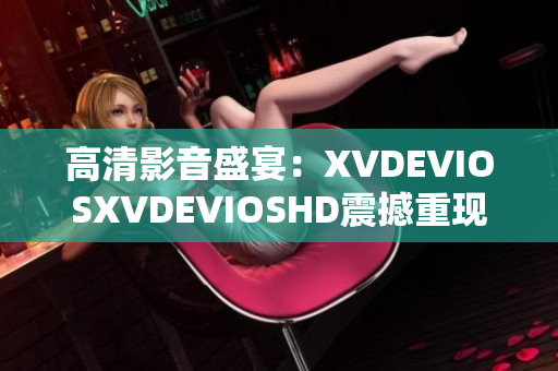 高清影音盛宴：XVDEVIOSXVDEVIOSHD震撼重現(xiàn)