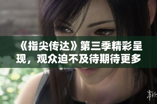 《指尖傳達(dá)》第三季精彩呈現(xiàn)，觀眾迫不及待期待更多！
